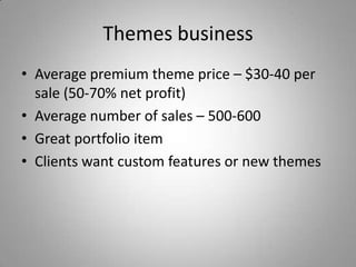 Themes business
• Average premium theme price – $30-40 per
  sale (50-70% net profit)
• Average number of sales – 500-600
• Great portfolio item
• Clients want custom features or new themes
 