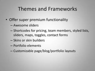 Themes and Frameworks
• Offer super premium functionality
  – Awesome sliders
  – Shortcodes for pricing, team members, styled lists,
    sliders, maps, toggles, contact forms
  – Skins or skin builders
  – Portfolio elements
  – Customizable page/blog/portfolio layouts
 