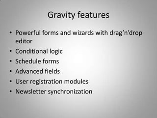 Gravity features
• Powerful forms and wizards with drag’n’drop
  editor
• Conditional logic
• Schedule forms
• Advanced fields
• User registration modules
• Newsletter synchronization
 