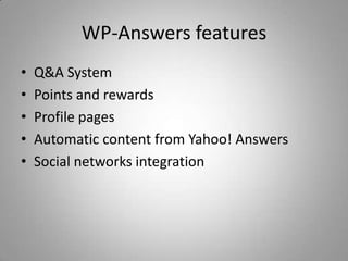 WP-Answers features
•   Q&A System
•   Points and rewards
•   Profile pages
•   Automatic content from Yahoo! Answers
•   Social networks integration
 