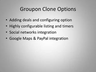 Groupon Clone Options
•   Adding deals and configuring option
•   Highly configurable listing and timers
•   Social networks integration
•   Google Maps & PayPal integration
 