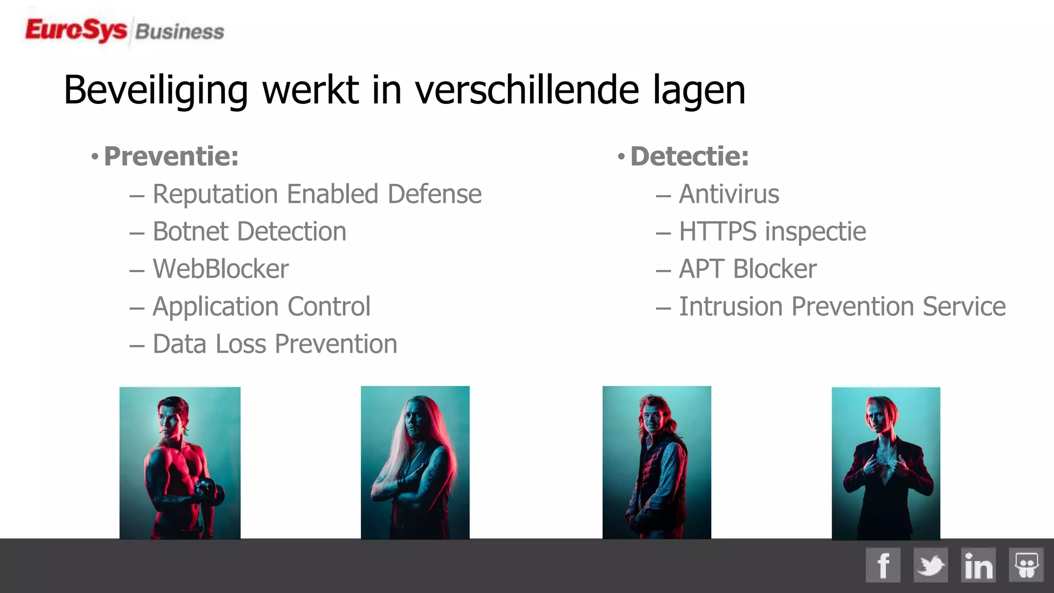 Beveiliging werkt in verschillende lagen
•Preventie:
– Reputation Enabled Defense
– Botnet Detection
– WebBlocker
– Application Control
– Data Loss Prevention
•Detectie:
– Antivirus
– HTTPS inspectie
– APT Blocker
– Intrusion Prevention Service
 