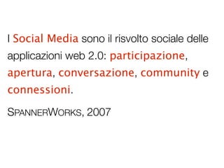 I Social Media sono il risvolto sociale delle
applicazioni web 2.0: participazione,
apertura, conversazione, community e
connessioni.

SPANNERWORKS, 2007
 