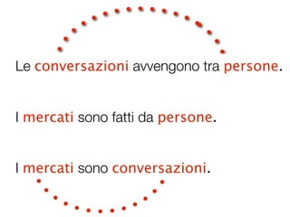 Le conversazioni avvengono tra persone.


I mercati sono fatti da persone..


I mercati sono conversazioni..
 