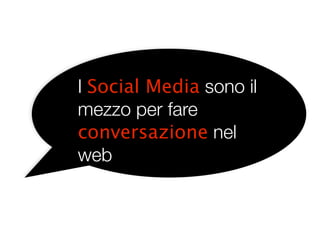 I Social Media sono il
mezzo per fare
conversazione nel
webnel web
 