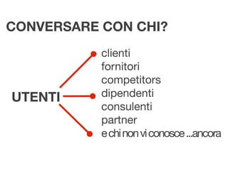 CONVERSARE CON CHI?
           clienti
           fornitori
           competitors
UTENTI     dipendenti
           consulenti
           partner
           e chi non vi conosce ...ancora
 