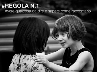 #REGOLA N.1
COSA SIGNIFICA?
Avere qualcosa da dire e sapere come raccontarlo




                                 McAzadi - http://www.ﬂickr.com/photos/mcazadi/
 