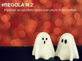 #REGOLA N.2
Imparare ad ascoltare senza aver paura di raccontare.
 