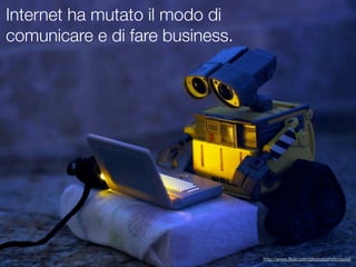 Internet ha mutato il modo di
comunicare e di fare business.




                                 http://www.ﬂickr.com/photos/photodavid/
 