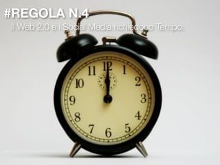 #REGOLA N.4
Il Web 2.0 e i Social Media richiedono Tempo.
 