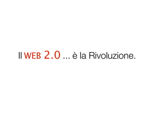 Il WEB 2.0 ... è la Rivoluzione.
 