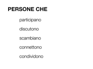 PERSONE CHE
   participano

   discutono

   scambiano

   connettono

   condividono
 