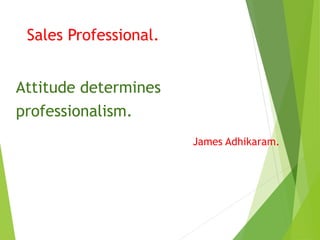 Sales Professional.
Attitude determines
professionalism.
James Adhikaram.
 