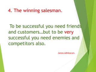 4. The winning salesman.
To be successful you need friends
and customers…but to be very
successful you need enemies and
competitors also.
James Adhikaram.
 