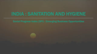 Social Progress Index (SPI) - Emerging Business Opportunities
INDIA : SANITATION AND HYGIENE
 