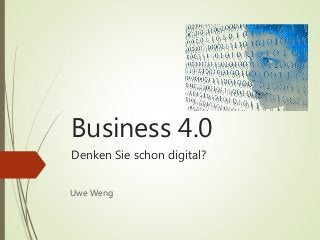 Business 4.0
Denken Sie schon digital?
Uwe Weng
 