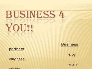 BUSINESS 4
YOU!!
Business
partners:
-siby
varghese.
-vipin

 