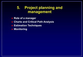 5. Project planning and
management
 Role of a manager
 Charts and Critical Path Analysis
 Estimation Techniques
 Monitoring
 