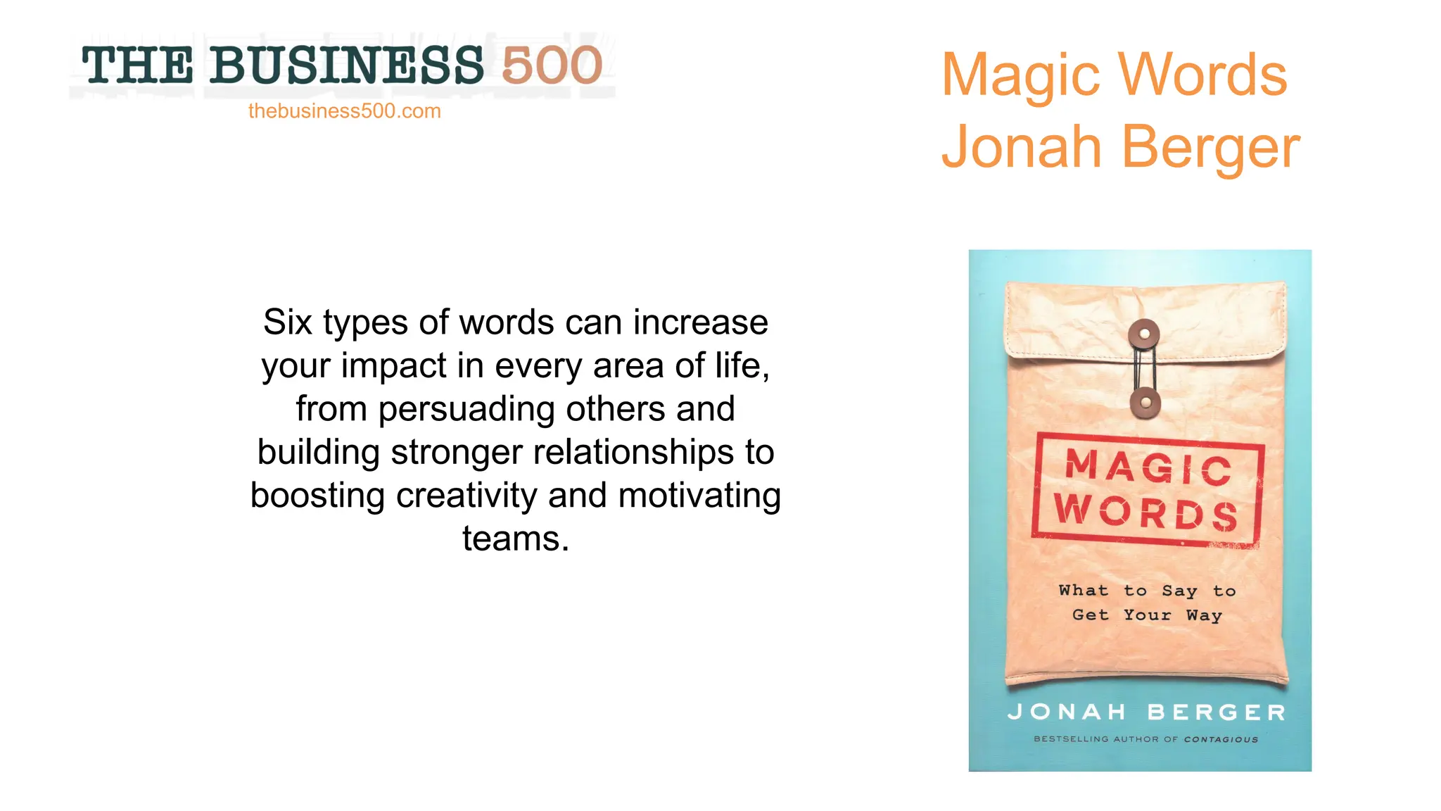 Magic Words
Jonah Berger
Six types of words can increase
your impact in every area of life,
from persuading others and
building stronger relationships to
boosting creativity and motivating
teams.
thebusiness500.com
 