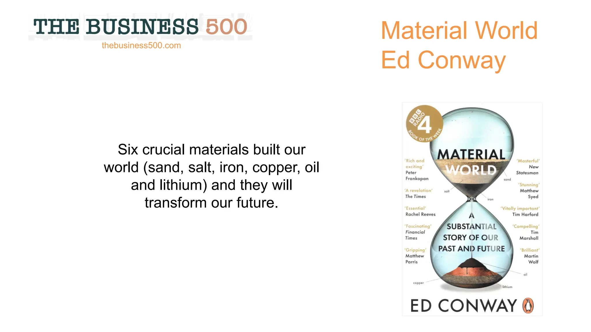 Material World
Ed Conway
Six crucial materials built our
world (sand, salt, iron, copper, oil
and lithium) and they will
transform our future.
thebusiness500.com
 