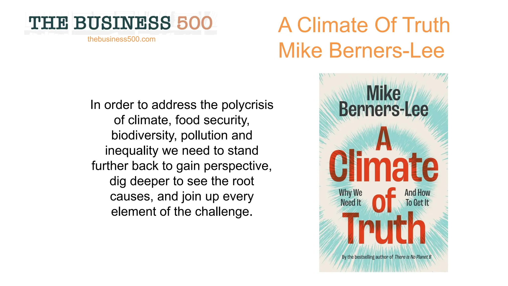 A Climate Of Truth
Mike Berners-Lee
In order to address the polycrisis
of climate, food security,
biodiversity, pollution and
inequality we need to stand
further back to gain perspective,
dig deeper to see the root
causes, and join up every
element of the challenge.
thebusiness500.com
 