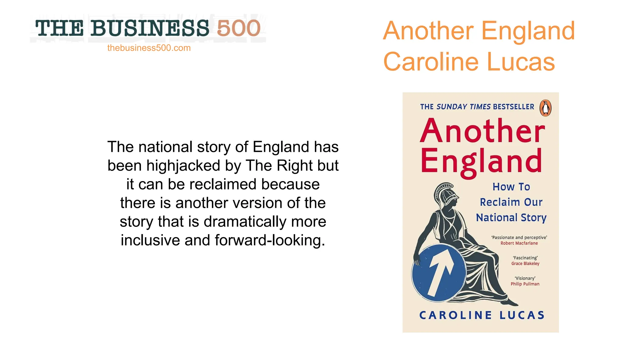 Another England
Caroline Lucas
The national story of England has
been highjacked by The Right but
it can be reclaimed because
there is another version of the
story that is dramatically more
inclusive and forward-looking.
thebusiness500.com
 