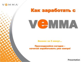 Как заработать с VeMMA Бизнес за 5 минут… Присоединяйся сегодня – начитай зарабатывать уже завтра! Kirill Stankevitch Presentation 