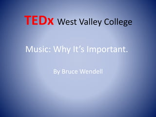 TEDx West Valley College 
Music: Why It’s Important. 
By Bruce Wendell 
 