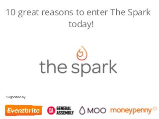 10 great reasons to enter The Spark 
today! 
Supported by 
 