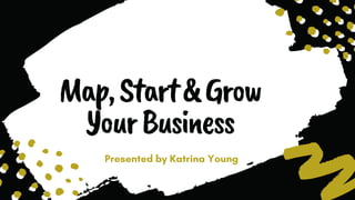 Map,Start&Grow
YourBusiness
Presented by Katrina Young
 