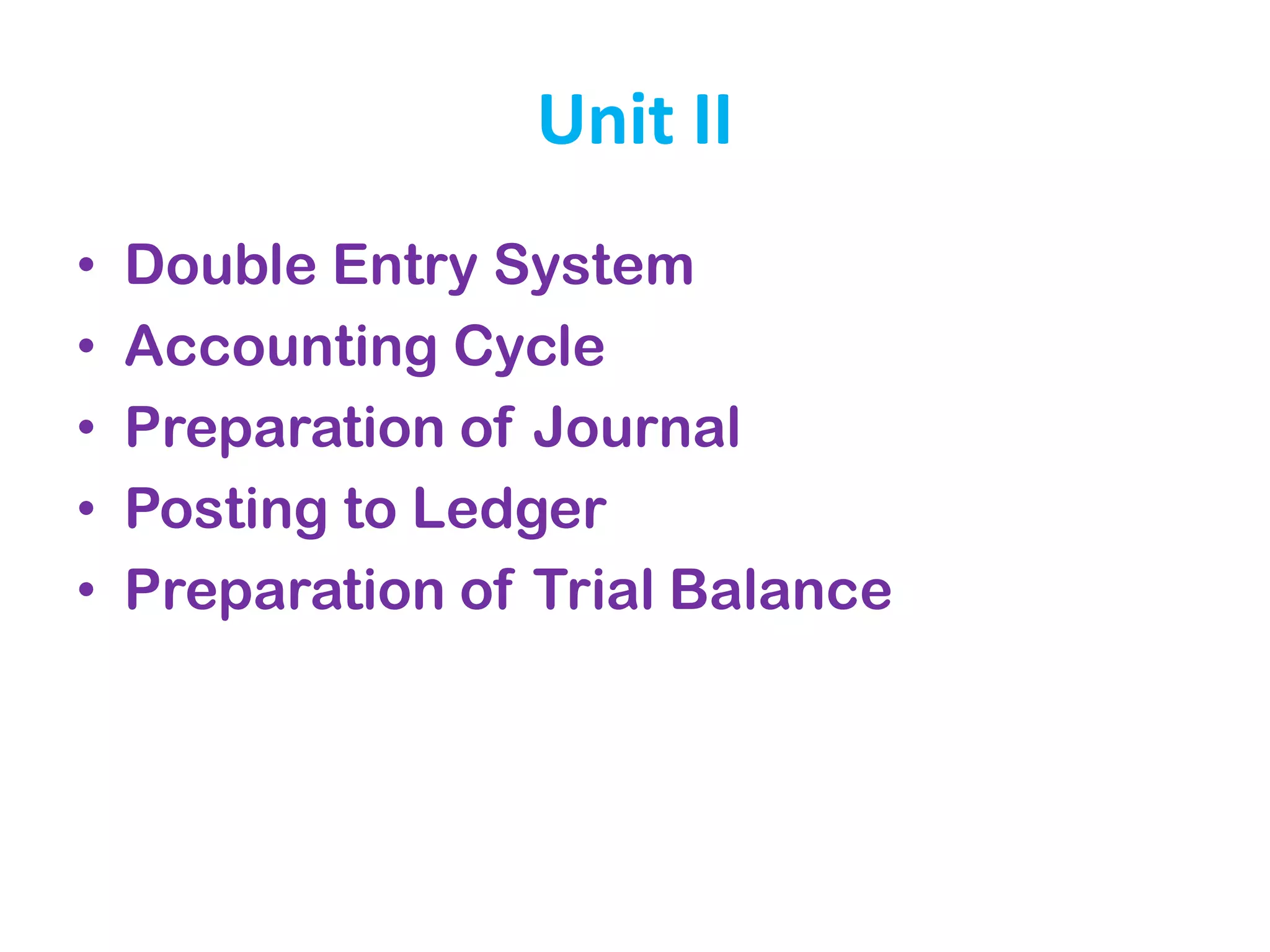 Unit II
• Double Entry System
• Accounting Cycle
• Preparation of Journal
• Posting to Ledger
• Preparation of Trial Balance
 