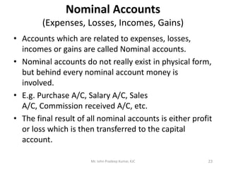 Nominal Accounts
(Expenses, Losses, Incomes, Gains)
• Accounts which are related to expenses, losses,
incomes or gains are...