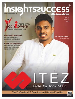 QUALITIES AND VALUES
EXPLORING DIFFERENT
LEADERSHIP APPROACHES
GROW YOUR BUSINESS
IMPLEMENTING EFFECTIVE
MARKETING STRATEGIES
FOR START-UPS
VOL 03
ISSUE 01
2022
www.insightssuccess.in
SK (Senthil Kumar)
Founder and CEO
The Professional IT Solutions and Service Provider
I T E Z
Global Solutions Pvt Ltd
ACH EVERS
BUSINESS
Making A Diﬀerence 2022
 