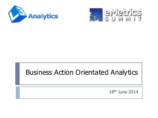 Business Action Orientated Analytics
18th June 2014
 