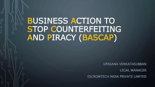 BUSINESS ACTION TO
STOP COUNTERFEITING
AND PIRACY (BASCAP)
UPASANA VENKATASUBBAN
LEGAL MANAGER
ESCROWTECH INDIA PRIVATE LIMITED
 