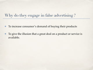 Why do they engage in false advertising ?
✤ To increase consumer’s demand of buying their products
✤ To give the illusion that a great deal on a product or service is
available.