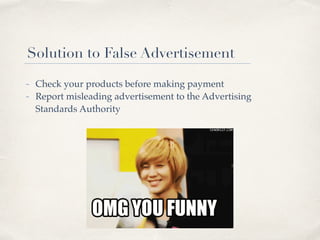 Solution to False Advertisement
- Check your products before making payment
- Report misleading advertisement to the Advertising
Standards Authority