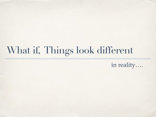 What if, Things look different
in reality….
