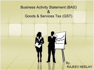 Business Activity Statement (BAS ) & Goods & Services Tax (GST) By, RAJEEV NEELAY 