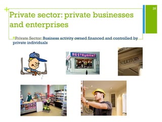26
+
Private sector: private businesses
and enterprises
Private Sector: Business activity owned financed and controlled by
private individuals
 
