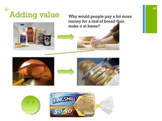 49
+
Adding value Why would people pay a bit more
money for a loaf of bread than
make it at home?
 