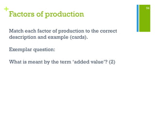 54
+
Factors of production
Match each factor of production to the correct
description and example (cards).
Exemplar question:
What is meant by the term ‘added value’? (2)
 