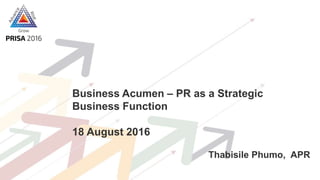 Business Acumen – PR as a Strategic
Business Function
18 August 2016
Thabisile Phumo, APR
 