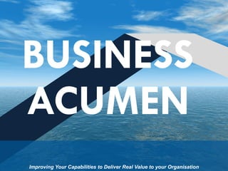 BUSINESS
ACUMEN
Improving Your Capabilities to Deliver Real Value to your Organisation
 
