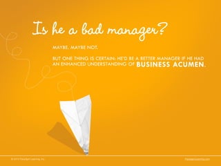 Is he a bad manager?
MAYBE. MAYBE NOT.
BUT ONE THING IS CERTAIN: HE’D BE A BETTER MANAGER IF HE HAD
AN ENHANCED UNDERSTANDING OF BUSINESS ACUMEN.
© 2014 Paradigm Learning, Inc. ParadigmLearning.com
 