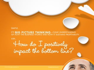 SIMPLE.
IT’S BIG PICTURE THINKING...CLEAR UNDERSTANDING
OF HOW THE BUSINESS WORKS AND HOW IT SUSTAINS PROFITABILITY.
ASK:
© 2014 Paradigm Learning, Inc. ParadigmLearning.com
How do I positively
impact the bottom line?
 