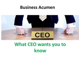 Business Acumen
What CEO wants you to
know
 