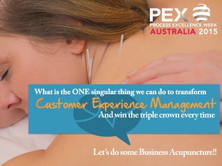 What is the ONE singular thing we can do to transform
Andwinthetriplecrowneverytime
Customer Experience Management
Let’sdosomeBusinessAcupuncture!!
 