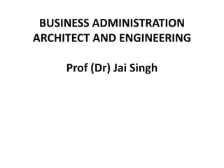 BUSINESS ADMINISTRATION
ARCHITECT AND ENGINEERING
Prof (Dr) Jai Singh
 