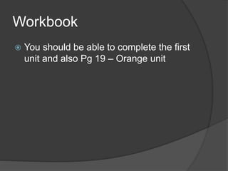 Workbook
 You should be able to complete the first
unit and also Pg 19 – Orange unit
 